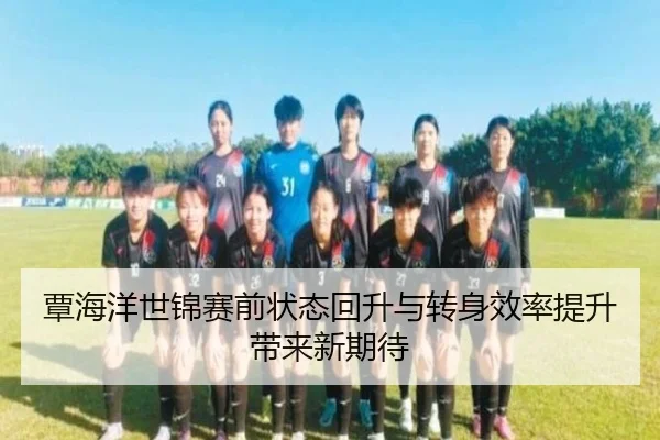覃海洋世锦赛前状态回升与转身效率提升带来新期待